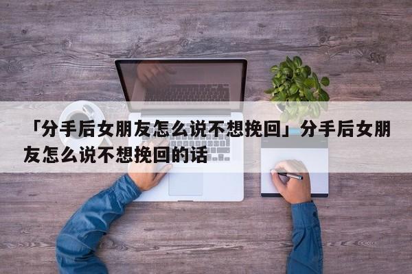 分手后做好朋友挽回_和女朋友分手挽回的信_女朋友说分手挽回情话