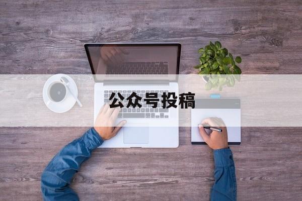 「公众号投稿」公众号投稿平台