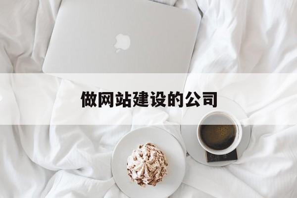 「做网站建设的公司」做网站建设的公司用什么销售模式