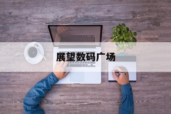 「展望数码广场」展望数码广场营业时间