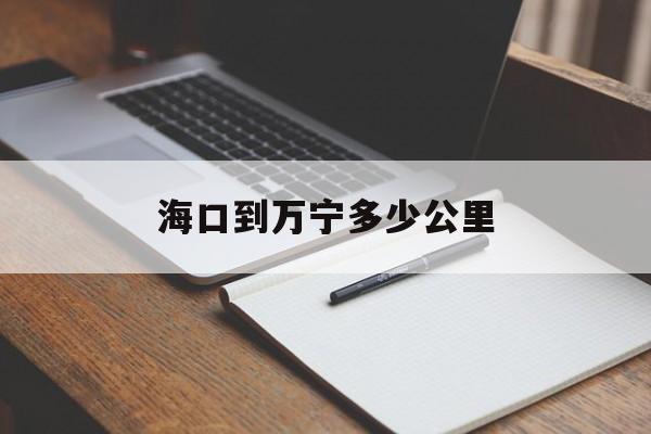 「海口到万宁多少公里」从海口到万宁有多少公里