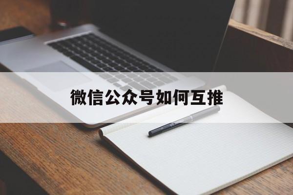 「微信公众号如何互推」怎么微信互推