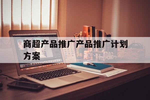 「商超产品推广产品推广计划方案」商品推广策划方案内容