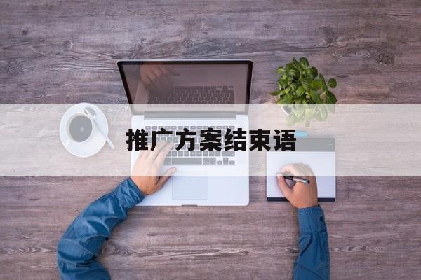 「推广方案结束语」宣传方案结束语