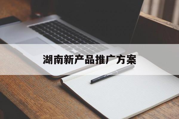 「湖南新产品推广方案」新湖南app推广
