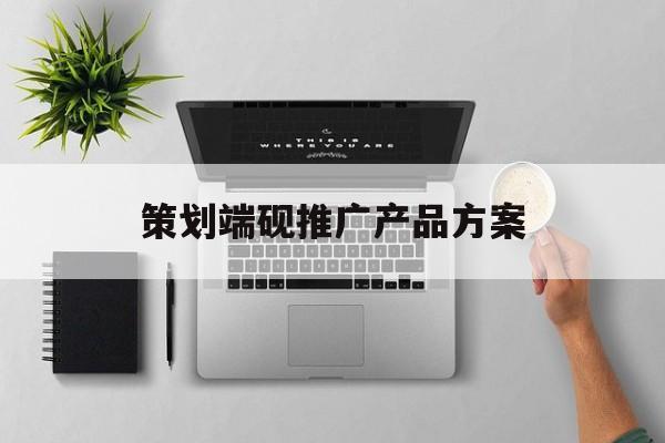策划端砚推广产品方案的简单介绍