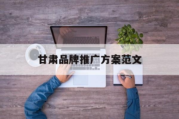 「甘肃品牌推广方案范文」甘肃甘味品牌推广