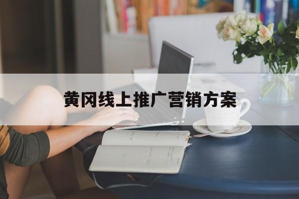 「黄冈线上推广营销方案」线上宣传推广方案