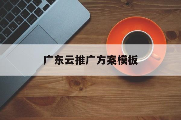 「广东云推广方案模板」网络推广方案模板