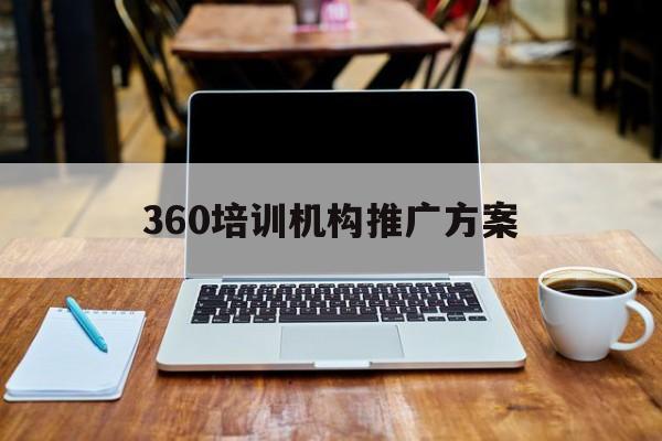 「360培训机构推广方案」360培训学校
