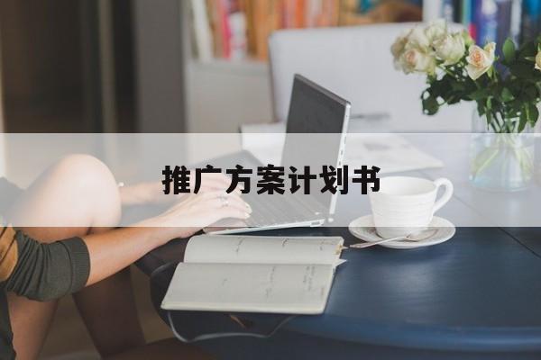 「推广方案计划书」推广计划方案怎么做