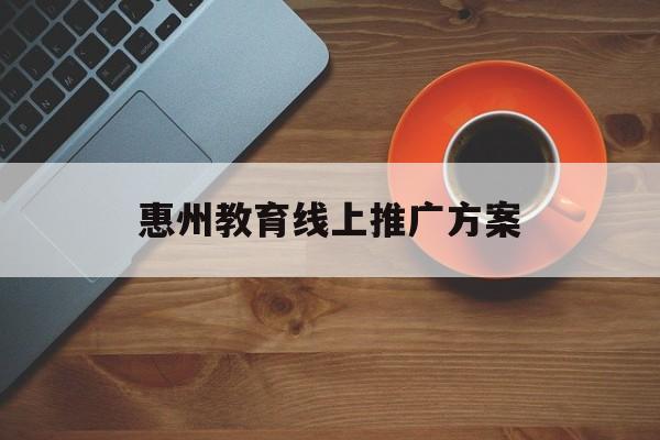 「惠州教育线上推广方案」惠州网络推广平台