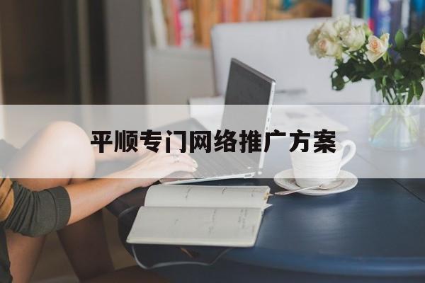 「平顺专门网络推广方案」顺义推广平台
