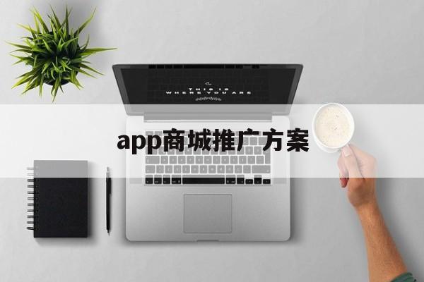 「app商城推广方案」app用户推广方案