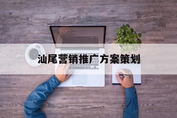 「汕尾营销推广方案策划」汕头营销公司