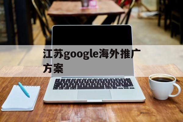 「江苏google海外推广方案」网站海外推广谷歌seo方案