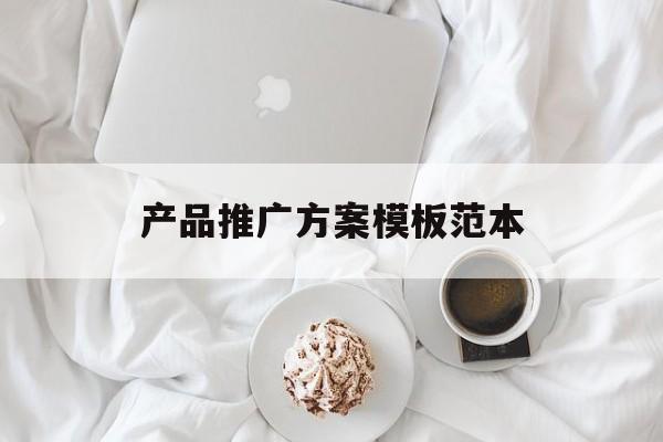 「产品推广方案模板范本」产品推广方案模板范本大全