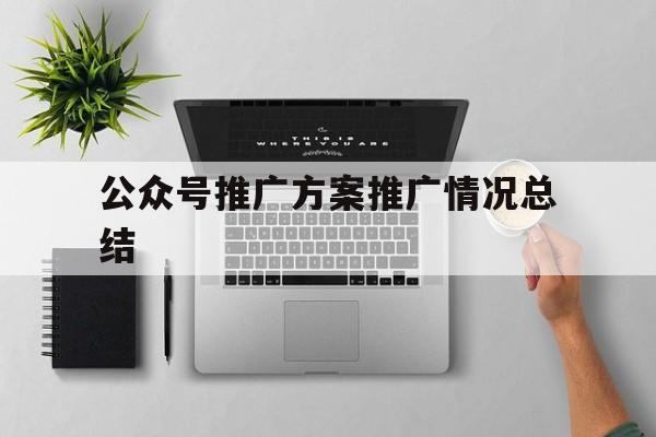 「公众号推广方案推广情况总结」公众号产品推广方案