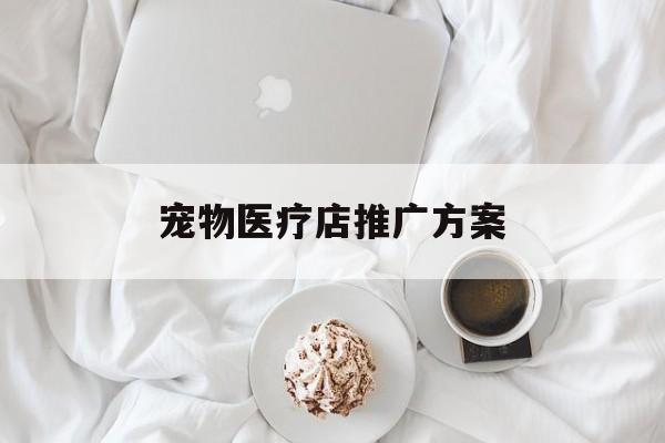 「宠物医疗店推广方案」宠物医疗店推广方案范文