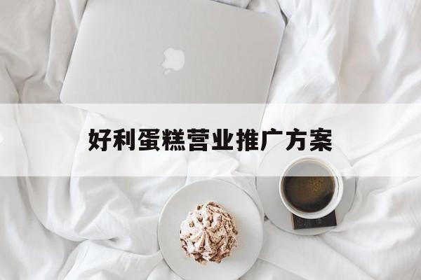 「好利蛋糕营业推广方案」蛋糕店开业促销方案