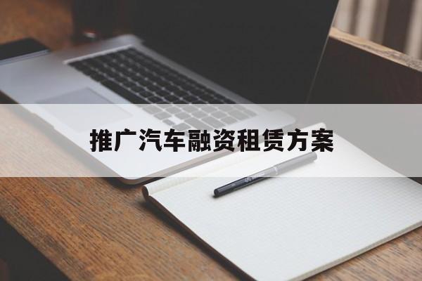 「推广汽车融资租赁方案」汽车租赁公司融资方案