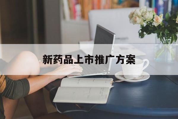 「新药品上市推广方案」新药品上市推广方案有哪些