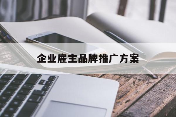 「企业雇主品牌推广方案」企业雇主品牌推广方案模板
