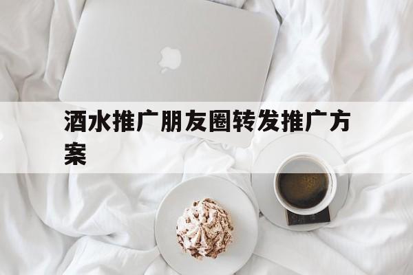 「酒水推广朋友圈转发推广方案」酒水营销广告朋友圈