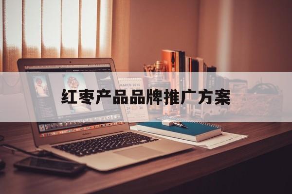 「红枣产品品牌推广方案」红枣产品介绍