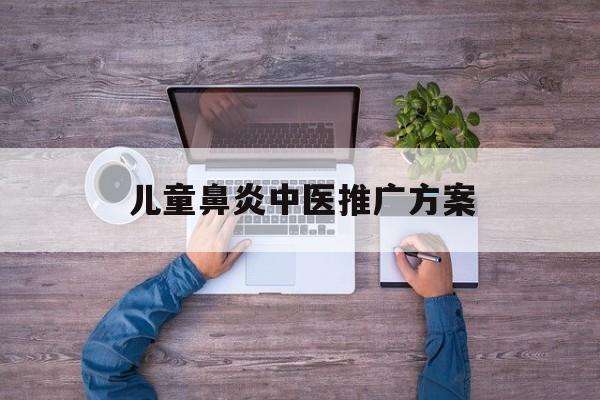 「儿童鼻炎中医推广方案」儿童鼻炎中医推广方案怎么写