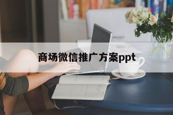 「商场微信推广方案ppt」店铺微信活动策划方案