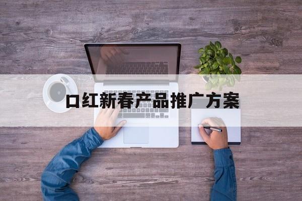 「口红新春产品推广方案」口红产品促销方案
