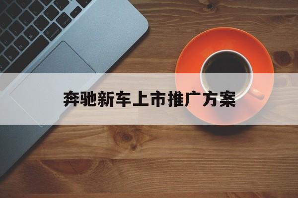 「奔驰新车上市推广方案」奔驰新车上市推广方案有哪些