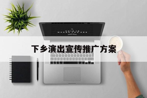 「下乡演出宣传推广方案」下乡宣传策划方案