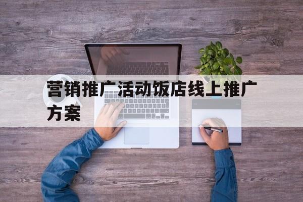 「营销推广活动饭店线上推广方案」营销推广活动饭店线上推广方案怎么写