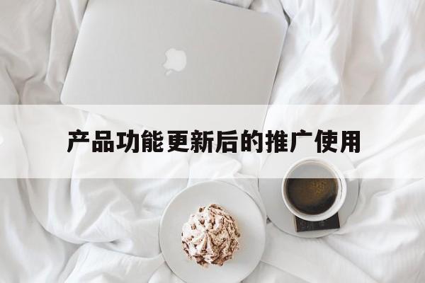 「产品功能更新后的推广使用」当前产品功能升级中