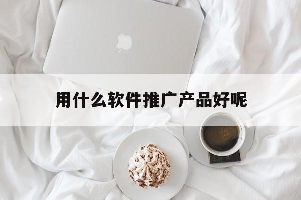 「用什么软件推广产品好呢」还有什么软件可以推广产品