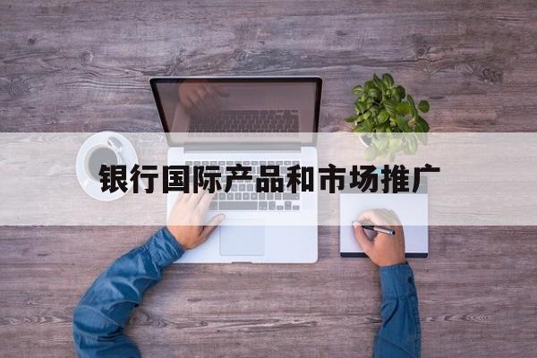 「银行国际产品和市场推广」银行国际业务营销活动方案