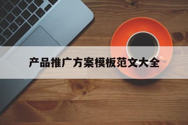 「产品推广方案模板范文大全」产品推广方案模板范文大全简单