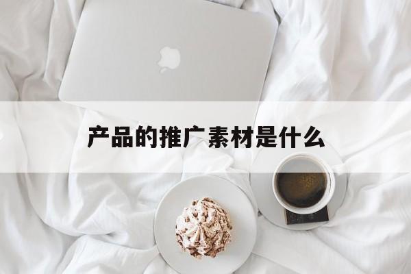 「产品的推广素材是什么」产品广告素材