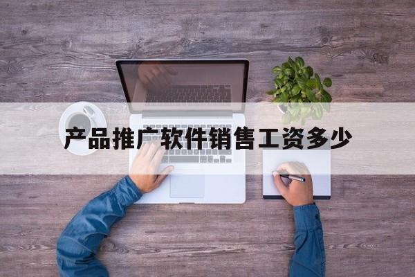 「产品推广软件销售工资多少」软件推广大概多少钱