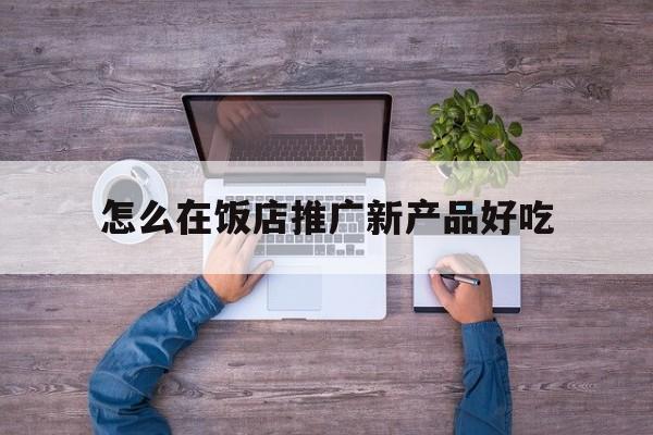 「怎么在饭店推广新产品好吃」饭店菜品如何推广