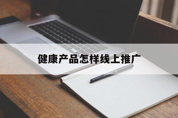 「健康产品怎样线上推广」大健康产品线上怎么推广