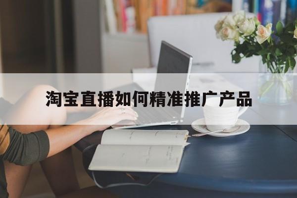 「淘宝直播如何精准推广产品」淘宝直播怎么推广