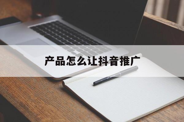 「产品怎么让抖音推广」怎样在抖音上推广产品