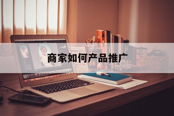 「商家如何产品推广」商家怎么推广