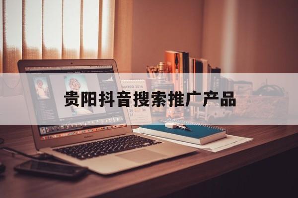 「贵阳抖音搜索推广产品」抖音推广网站