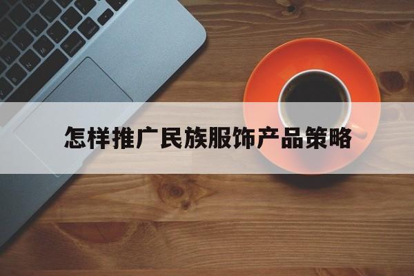 「怎样推广民族服饰产品策略」民族服饰推广方案