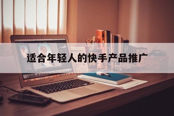 「适合年轻人的快手产品推广」适合年轻人的快手产品推广方案