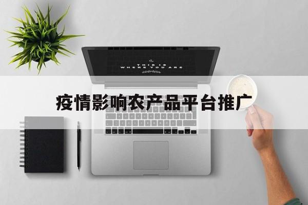 「疫情影响农产品平台推广」疫情下的农产品直播营销优势